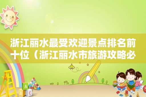 浙江丽水最受欢迎景点排名前十位（浙江丽水市旅游攻略必去景点）