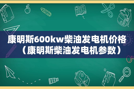 康明斯600kw柴油发电机价格（康明斯柴油发电机参数）
