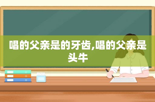 唱的父亲是的牙齿,唱的父亲是头牛
