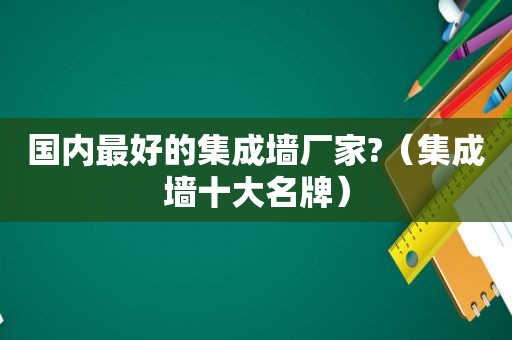 国内最好的集成墙厂家?（集成墙十大名牌）