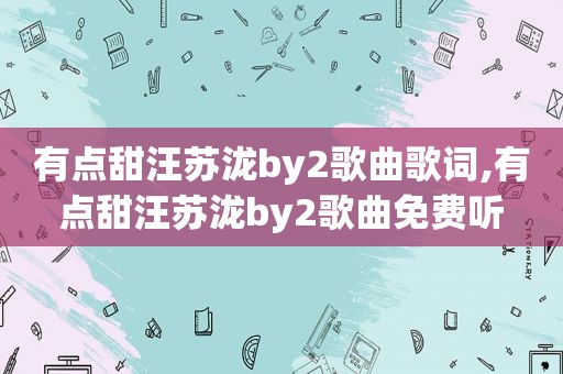 有点甜汪苏泷by2歌曲歌词,有点甜汪苏泷by2歌曲免费听