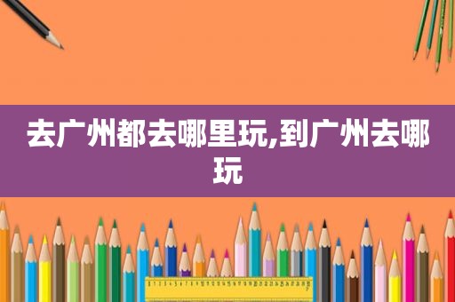 去广州都去哪里玩,到广州去哪玩