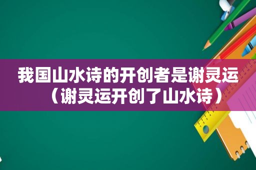 我国山水诗的开创者是谢灵运（谢灵运开创了山水诗）