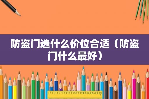 防盗门选什么价位合适（防盗门什么最好）