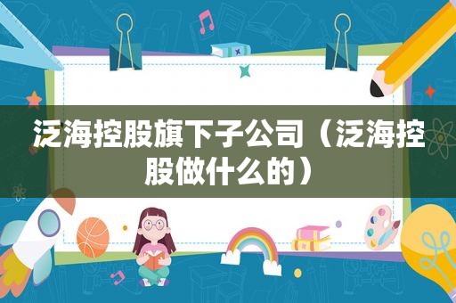 泛海控股旗下子公司（泛海控股做什么的）