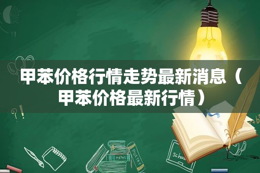 甲苯价格行情走势最新消息（甲苯价格最新行情）