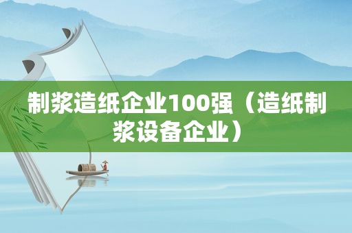 制浆造纸企业100强（造纸制浆设备企业）