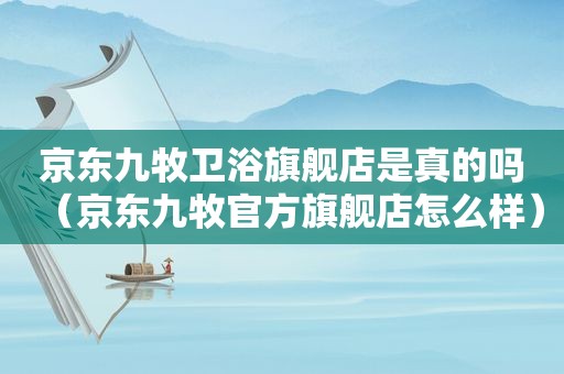 京东九牧卫浴旗舰店是真的吗（京东九牧官方旗舰店怎么样）
