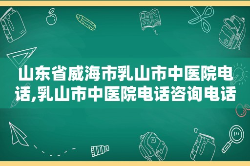 山东省威海市乳山市中医院电话,乳山市中医院电话咨询电话