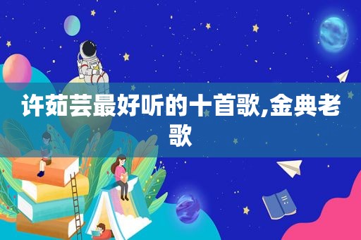 许茹芸最好听的十首歌,金典老歌