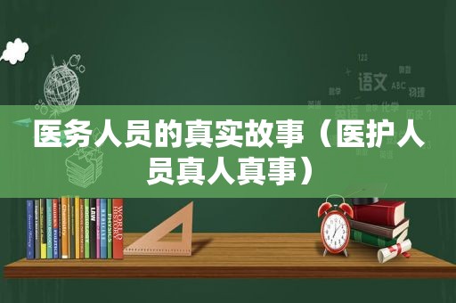 医务人员的真实故事（医护人员真人真事）