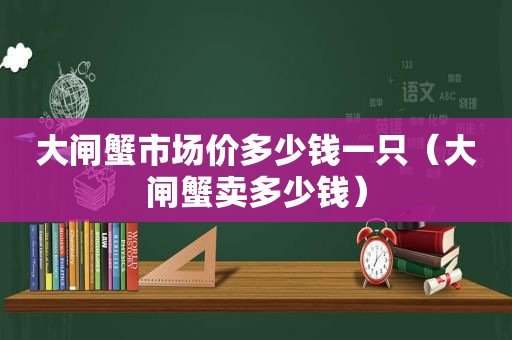 大闸蟹市场价多少钱一只（大闸蟹卖多少钱）