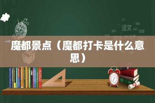 魔都景点（魔都打卡是什么意思）