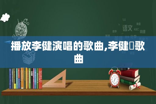 播放李健演唱的歌曲,李健旳歌曲