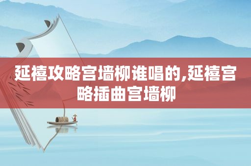 延禧攻略宫墙柳谁唱的,延禧宫略插曲宫墙柳