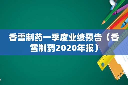 香雪制药一季度业绩预告（香雪制药2020年报）