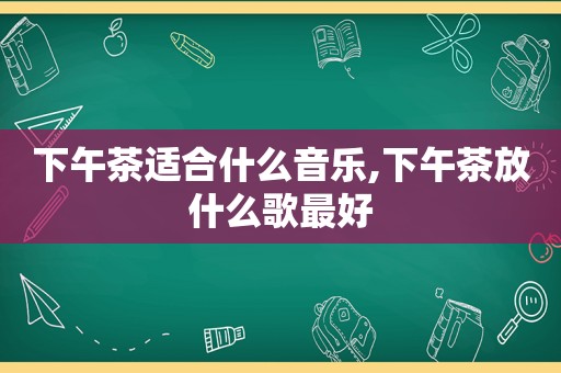 下午茶适合什么音乐,下午茶放什么歌最好