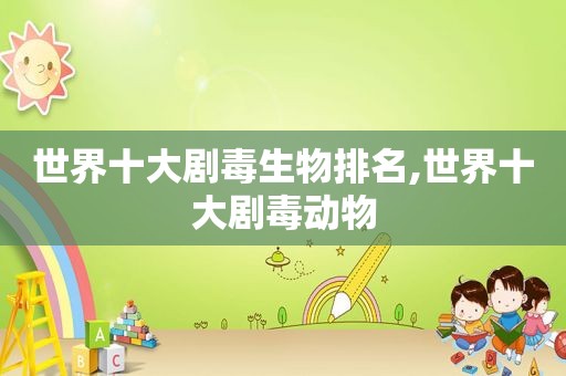 世界十大剧毒生物排名,世界十大剧毒动物
