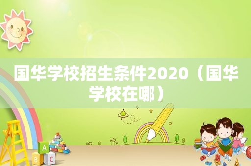 国华学校招生条件2020（国华学校在哪）