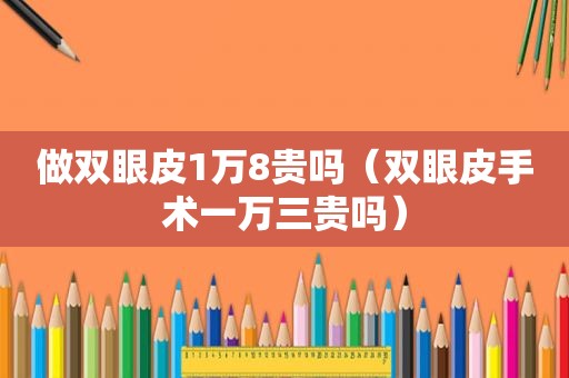 做双眼皮1万8贵吗（双眼皮手术一万三贵吗）