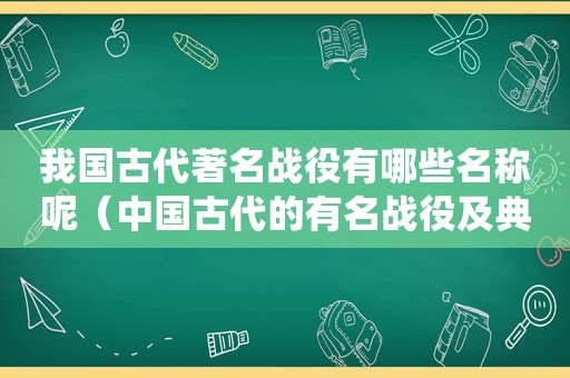 我国古代著名战役有哪些名称呢（中国古代的有名战役及典故）