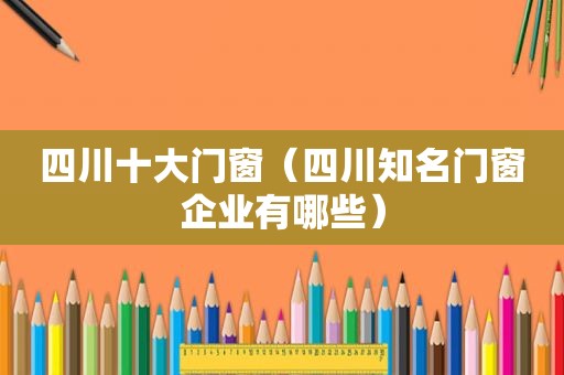 四川十大门窗（四川知名门窗企业有哪些）