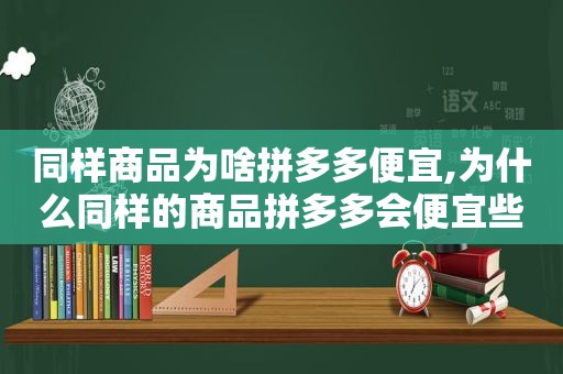 同样商品为啥拼多多便宜,为什么同样的商品拼多多会便宜些