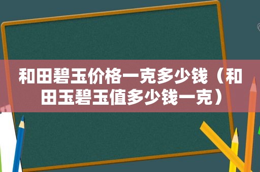 和田碧玉价格一克多少钱（和田玉碧玉值多少钱一克）