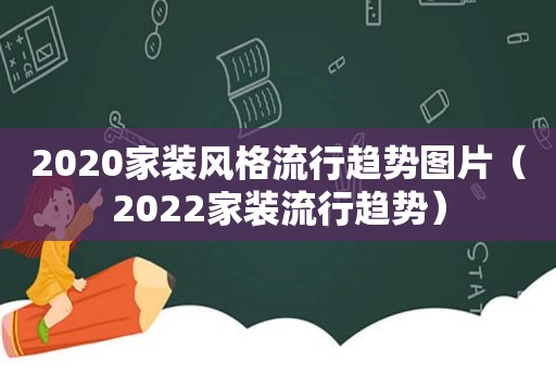 2020家装风格流行趋势图片（2022家装流行趋势）