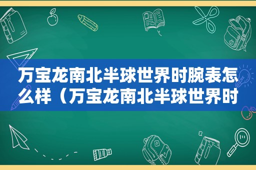 万宝龙南北半球世界时腕表怎么样（万宝龙南北半球世界时腕表夜光图）