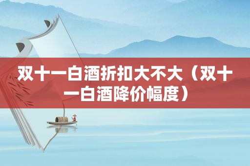 双十一白酒折扣大不大（双十一白酒降价幅度）
