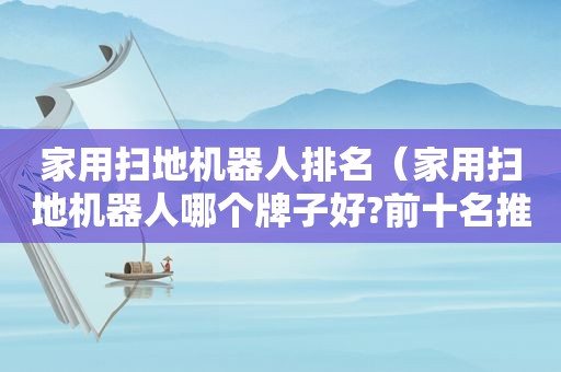 家用扫地机器人排名（家用扫地机器人哪个牌子好?前十名推荐）