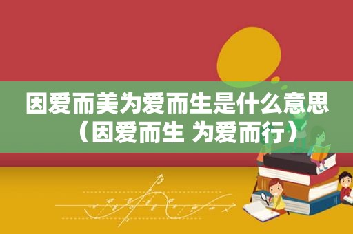 因爱而美为爱而生是什么意思（因爱而生 为爱而行）