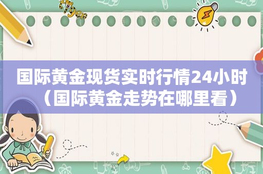 国际黄金现货实时行情24小时（国际黄金走势在哪里看）