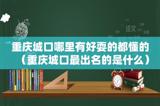 重庆城口哪里有好耍的都懂的（重庆城口最出名的是什么）