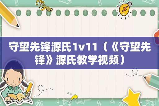 守望先锋源氏1v11（《守望先锋》源氏教学视频）