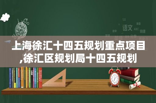 上海徐汇十四五规划重点项目,徐汇区规划局十四五规划