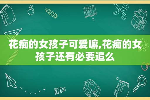 花痴的女孩子可爱嘛,花痴的女孩子还有必要追么