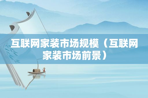 互联网家装市场规模（互联网家装市场前景）