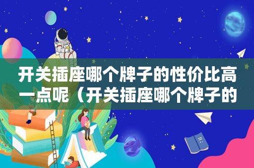 开关插座哪个牌子的性价比高一点呢（开关插座哪个牌子的性价比高一点好用）