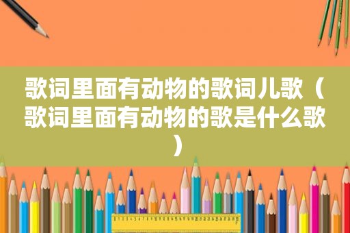 歌词里面有动物的歌词儿歌（歌词里面有动物的歌是什么歌）