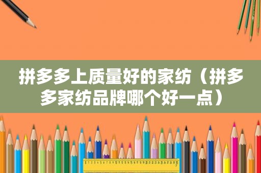 拼多多上质量好的家纺（拼多多家纺品牌哪个好一点）