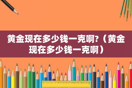 黄金现在多少钱一克啊?（黄金现在多少钱一克啊）