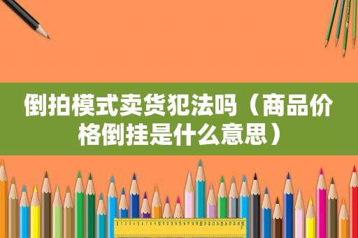 倒拍模式卖货犯法吗（商品价格倒挂是什么意思）