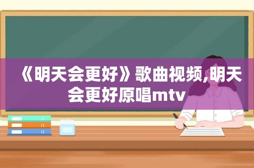 《明天会更好》歌曲视频,明天会更好原唱mtv