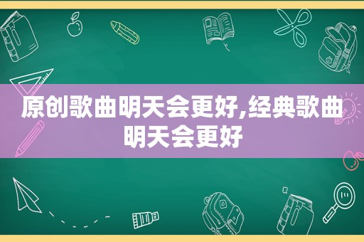 原创歌曲明天会更好,经典歌曲明天会更好