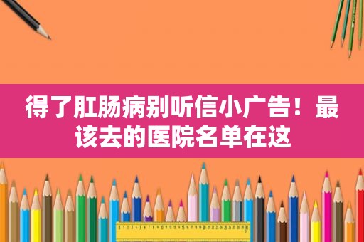 得了肛肠病别听信小广告！最该去的医院名单在这