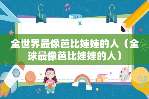 全世界最像芭比娃娃的人（全球最像芭比娃娃的人）
