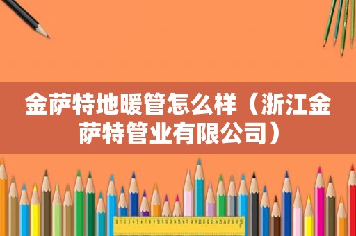 金萨特地暖管怎么样（浙江金萨特管业有限公司）