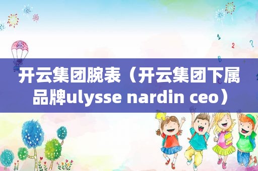开云集团腕表（开云集团下属品牌ulysse nardin ceo）